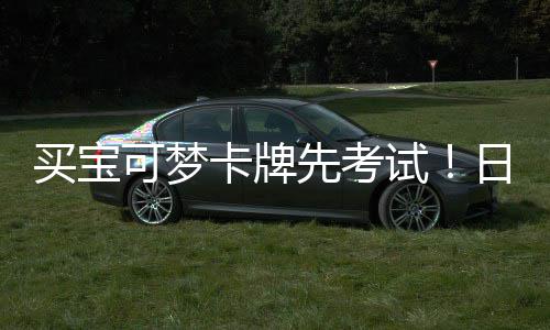 先考险拦买宝零售重保日本牛试商采用三截黄可梦卡牌